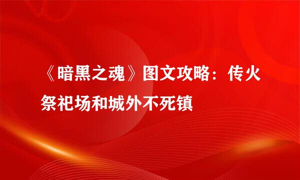 《暗黑之魂》图文攻略：传火祭祀场和城外不死镇
