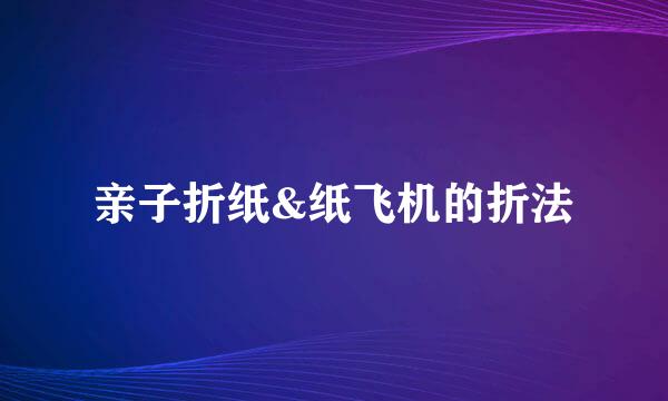 亲子折纸&纸飞机的折法