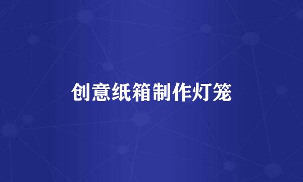 创意纸箱制作灯笼