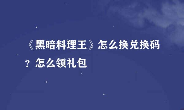 《黑暗料理王》怎么换兑换码？怎么领礼包