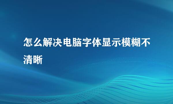 怎么解决电脑字体显示模糊不清晰