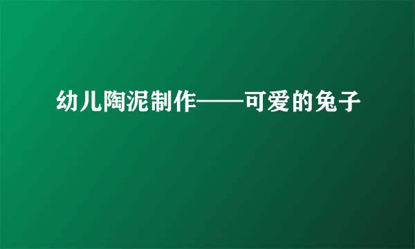 幼儿陶泥制作——可爱的兔子
