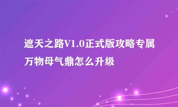 遮天之路V1.0正式版攻略专属万物母气鼎怎么升级