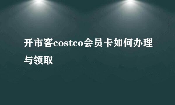 开市客costco会员卡如何办理与领取