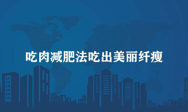 吃肉减肥法吃出美丽纤瘦