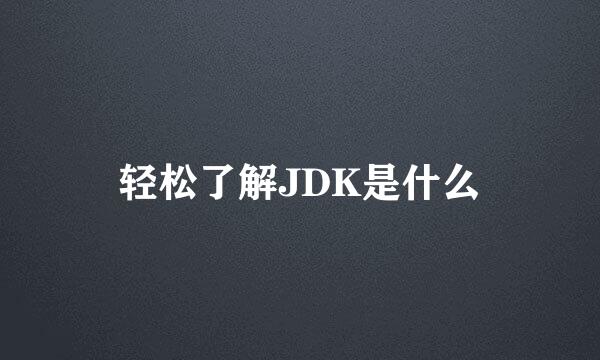 轻松了解JDK是什么