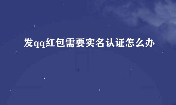 发qq红包需要实名认证怎么办