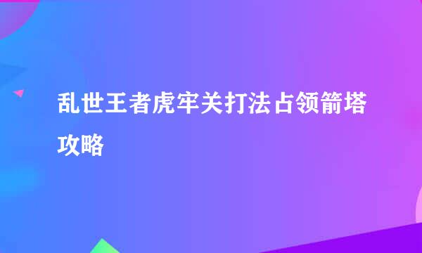乱世王者虎牢关打法占领箭塔攻略