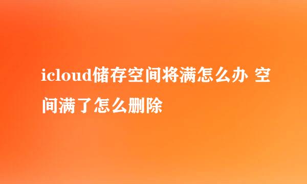 icloud储存空间将满怎么办 空间满了怎么删除
