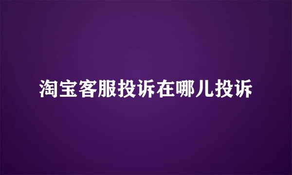 淘宝客服投诉在哪儿投诉