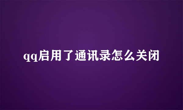 qq启用了通讯录怎么关闭