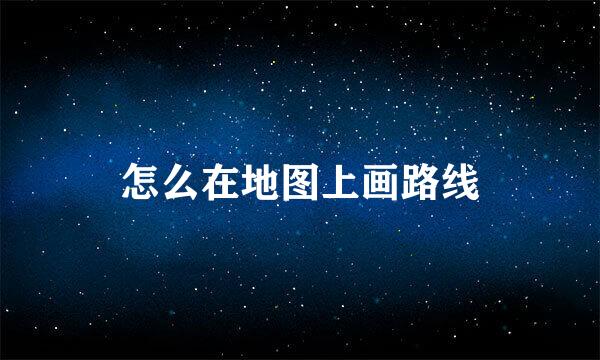 怎么在地图上画路线