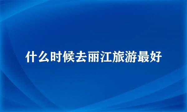 什么时候去丽江旅游最好