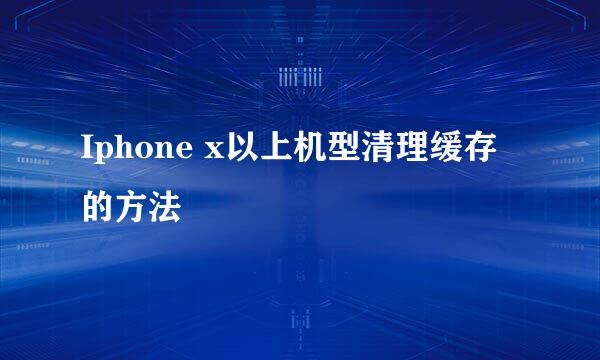 Iphone x以上机型清理缓存的方法