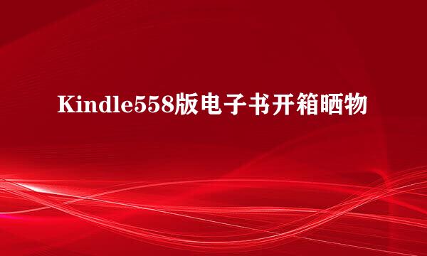 Kindle558版电子书开箱晒物