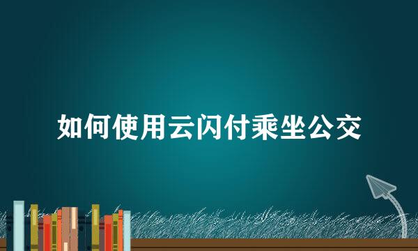 如何使用云闪付乘坐公交
