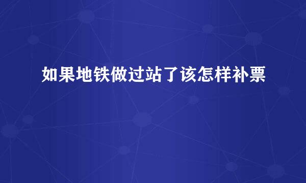 如果地铁做过站了该怎样补票