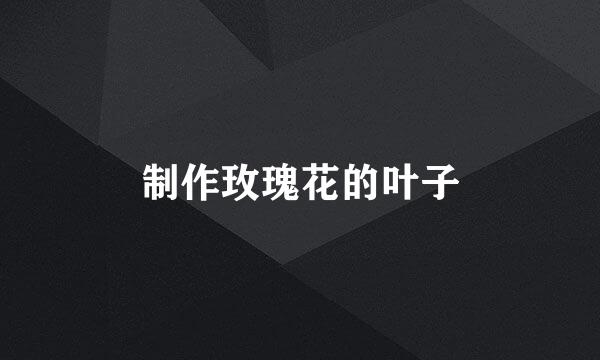 制作玫瑰花的叶子