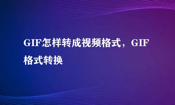 GIF怎样转成视频格式，GIF格式转换