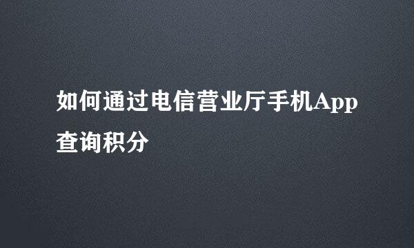 如何通过电信营业厅手机App查询积分