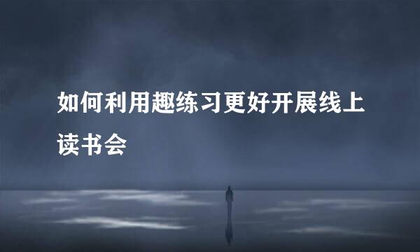 如何利用趣练习更好开展线上读书会