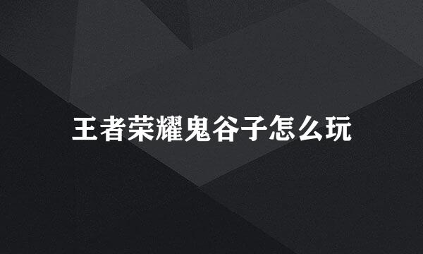 王者荣耀鬼谷子怎么玩