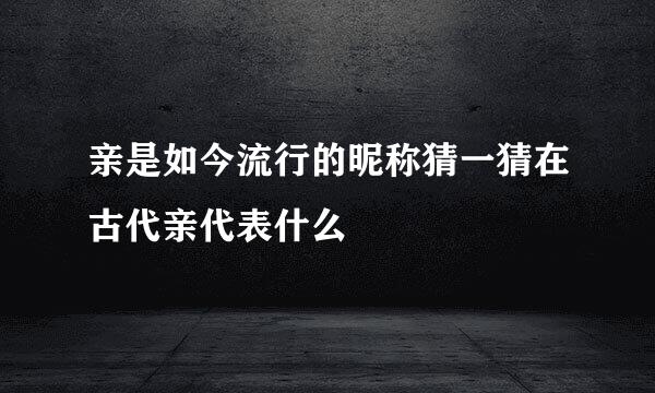亲是如今流行的昵称猜一猜在古代亲代表什么