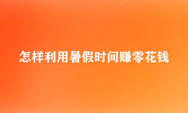怎样利用暑假时间赚零花钱