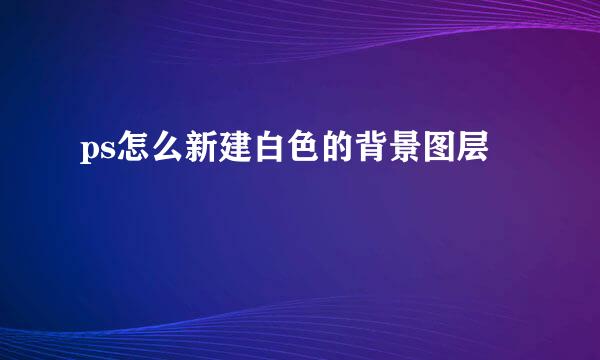 ps怎么新建白色的背景图层