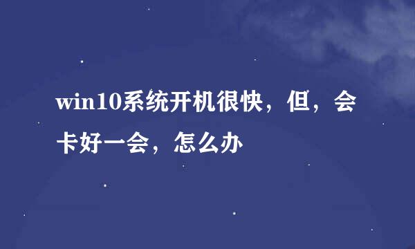 win10系统开机很快，但，会卡好一会，怎么办