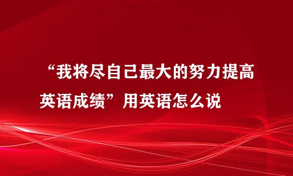 “我将尽自己最大的努力提高英语成绩”用英语怎么说