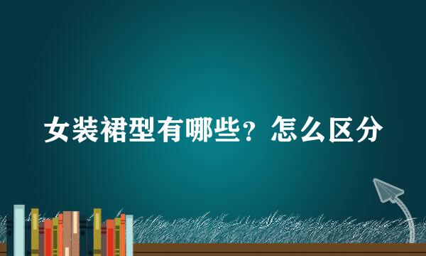 女装裙型有哪些?怎么区分