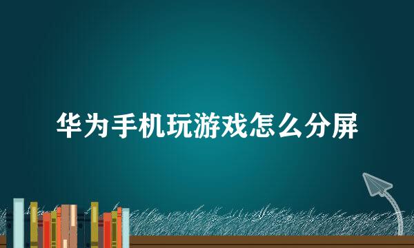华为手机玩游戏怎么分屏