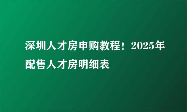 深圳人才房申购教程！2025年配售人才房明细表