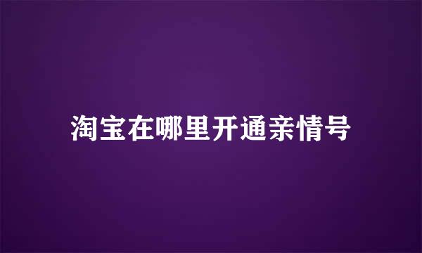 淘宝在哪里开通亲情号
