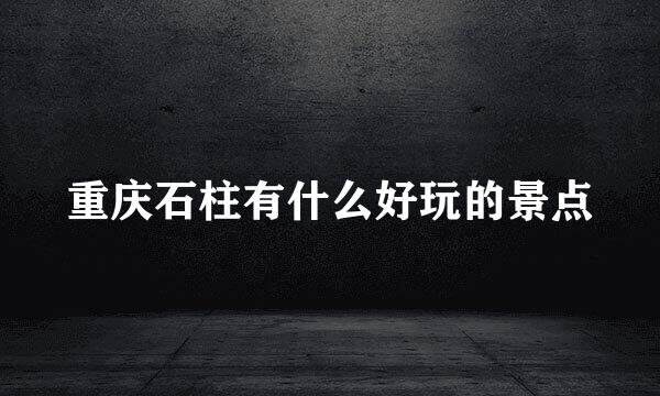 重庆石柱有什么好玩的景点