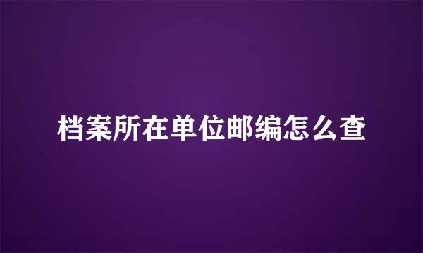 档案所在单位邮编怎么查