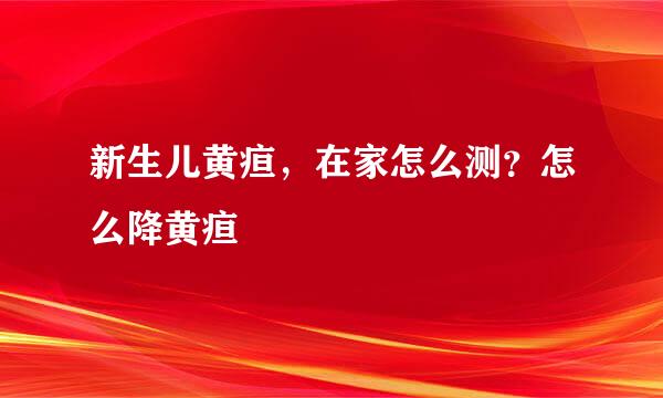 新生儿黄疸,在家怎么测?怎么降黄疸