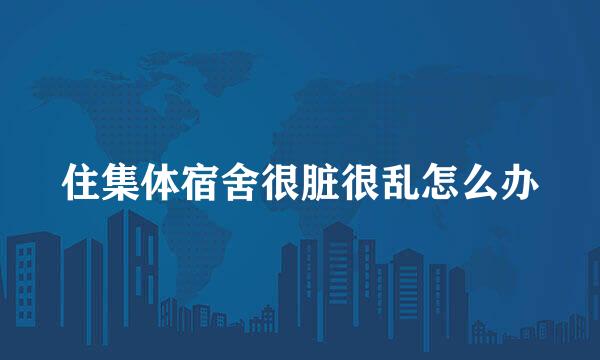 住集体宿舍很脏很乱怎么办