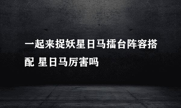 一起来捉妖星日马擂台阵容搭配 星日马厉害吗