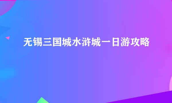 无锡三国城水浒城一日游攻略