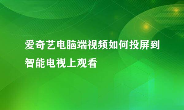 爱奇艺电脑端视频如何投屏到智能电视上观看