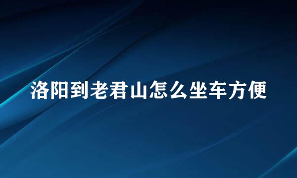 洛阳到老君山怎么坐车方便