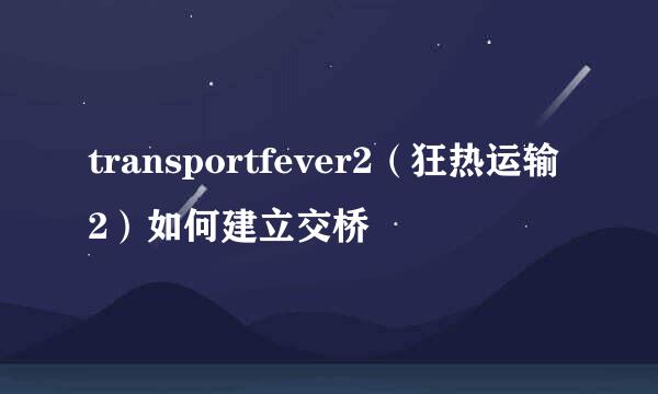 transportfever2（狂热运输2）如何建立交桥