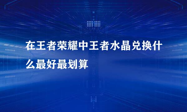 在王者荣耀中王者水晶兑换什么最好最划算