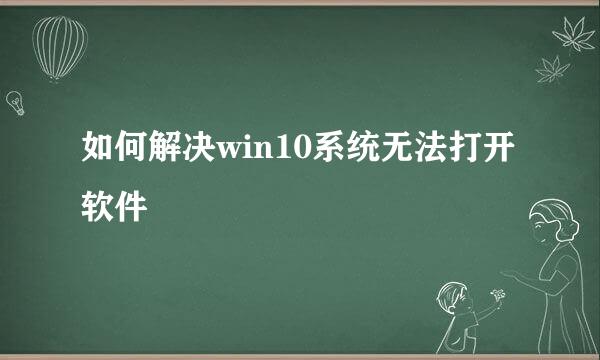 如何解决win10系统无法打开软件