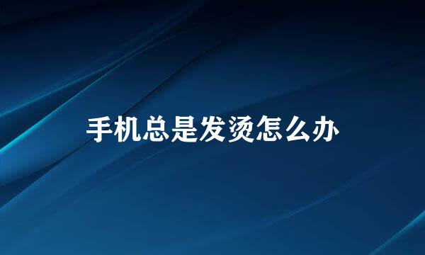 手机总是发烫怎么办