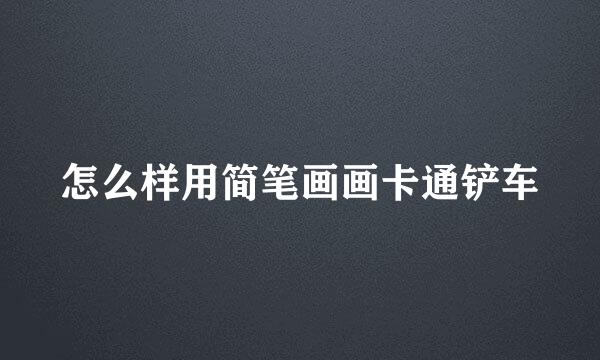 怎么样用简笔画画卡通铲车