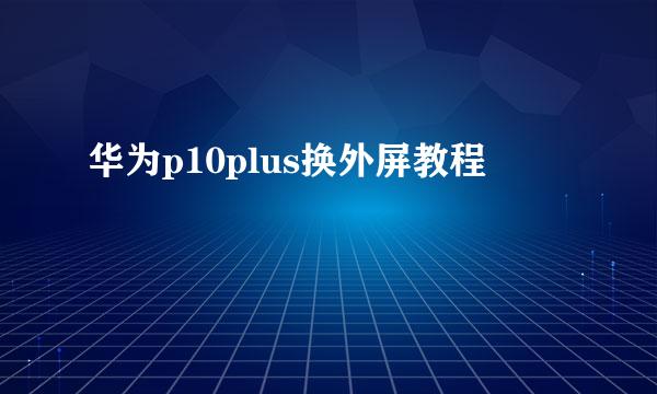 华为p10plus换外屏教程