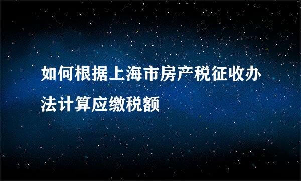 如何根据上海市房产税征收办法计算应缴税额